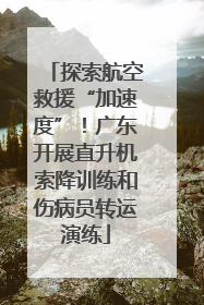 探索航空救援“加速度”！广东开展直升机索降训练和伤病员转运演练